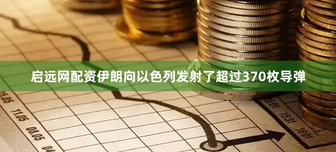 启远网配资伊朗向以色列发射了超过370枚导弹