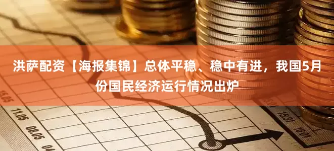 洪萨配资【海报集锦】总体平稳、稳中有进，我国5月份国民经济运行情况出炉