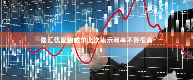 嘉汇优配鲍威尔此次表示利率不算很高