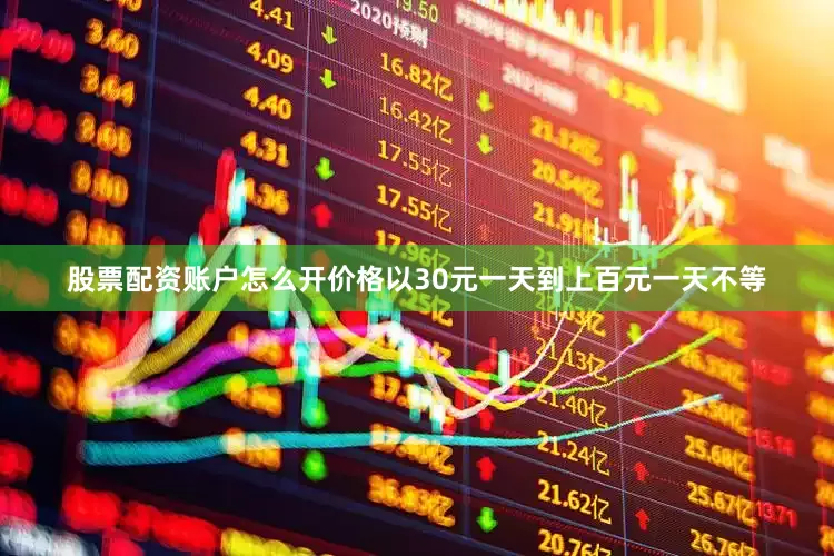 股票配资账户怎么开价格以30元一天到上百元一天不等