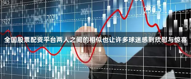 全国股票配资平台两人之间的相似也让许多球迷感到欣慰与惊喜