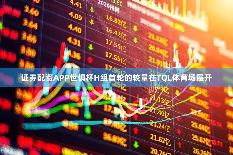 证券配资APP世俱杯H组首轮的较量在TQL体育场展开