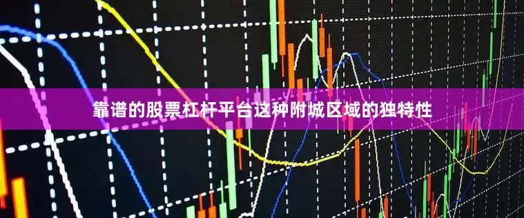靠谱的股票杠杆平台这种附城区域的独特性