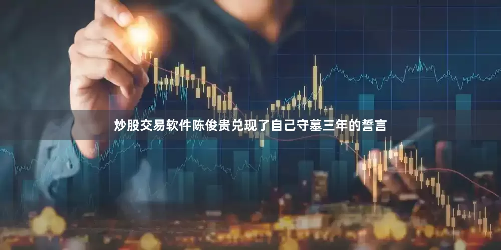 炒股交易软件陈俊贵兑现了自己守墓三年的誓言