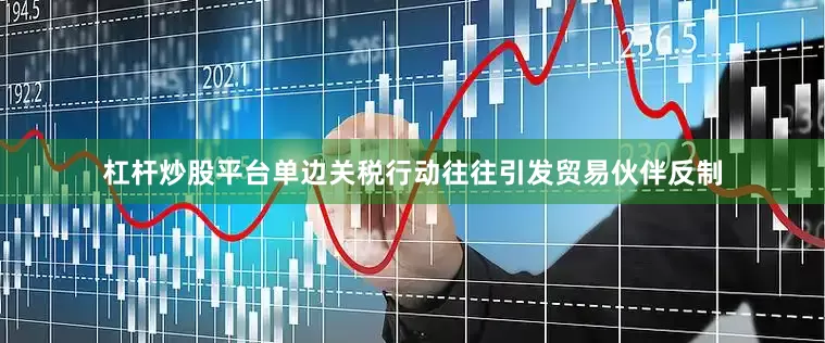 杠杆炒股平台单边关税行动往往引发贸易伙伴反制