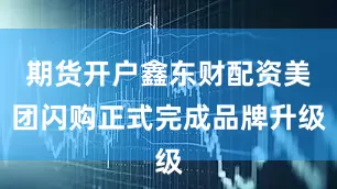 期货开户鑫东财配资美团闪购正式完成品牌升级