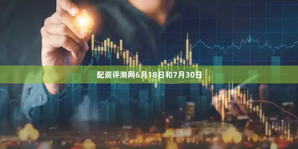 配资评测网6月18日和7月30日