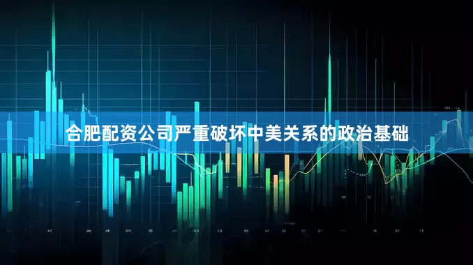 合肥配资公司严重破坏中美关系的政治基础