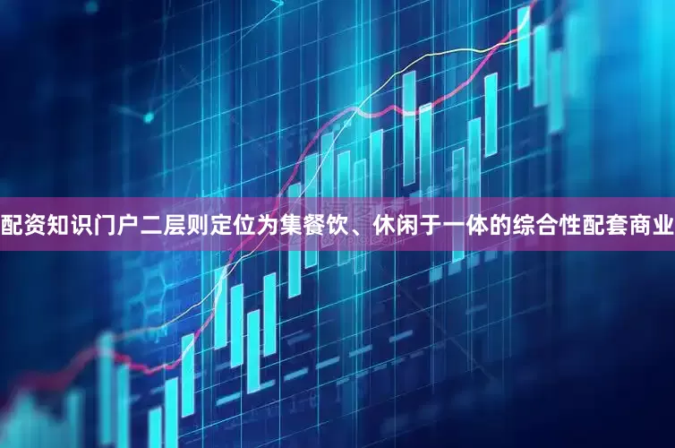 配资知识门户二层则定位为集餐饮、休闲于一体的综合性配套商业