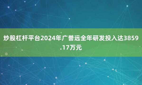 炒股杠杆平台2024年广誉远全年研发投入达3859.17万元