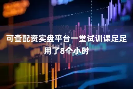 可查配资实盘平台一堂试训课足足用了8个小时