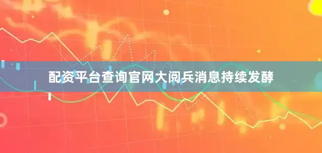 配资平台查询官网　　大阅兵消息持续发酵