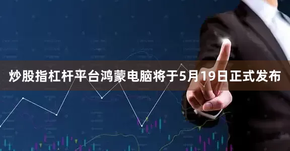 炒股指杠杆平台鸿蒙电脑将于5月19日正式发布