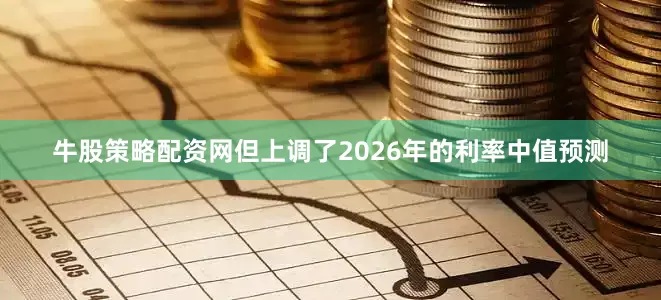 牛股策略配资网但上调了2026年的利率中值预测