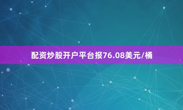 配资炒股开户平台报76.08美元/桶