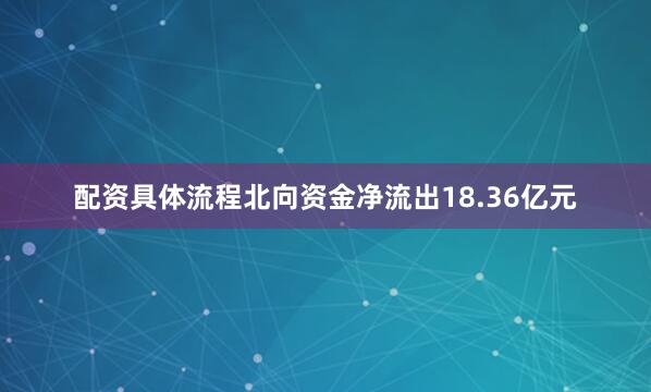 配资具体流程北向资金净流出18.36亿元