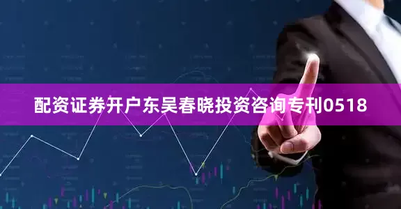 配资证券开户东吴春晓投资咨询专刊0518