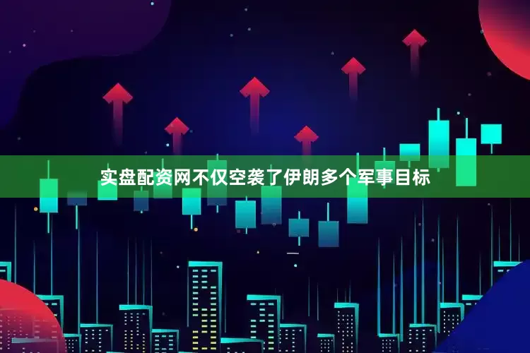 实盘配资网不仅空袭了伊朗多个军事目标