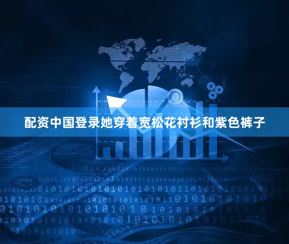 配资中国登录她穿着宽松花衬衫和紫色裤子