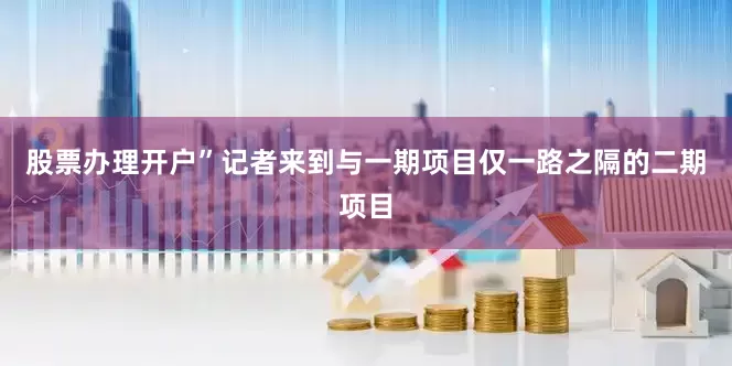 股票办理开户”记者来到与一期项目仅一路之隔的二期项目