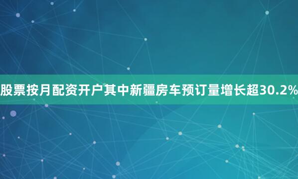 股票按月配资开户其中新疆房车预订量增长超30.2%