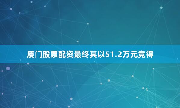 厦门股票配资最终其以51.2万元竞得