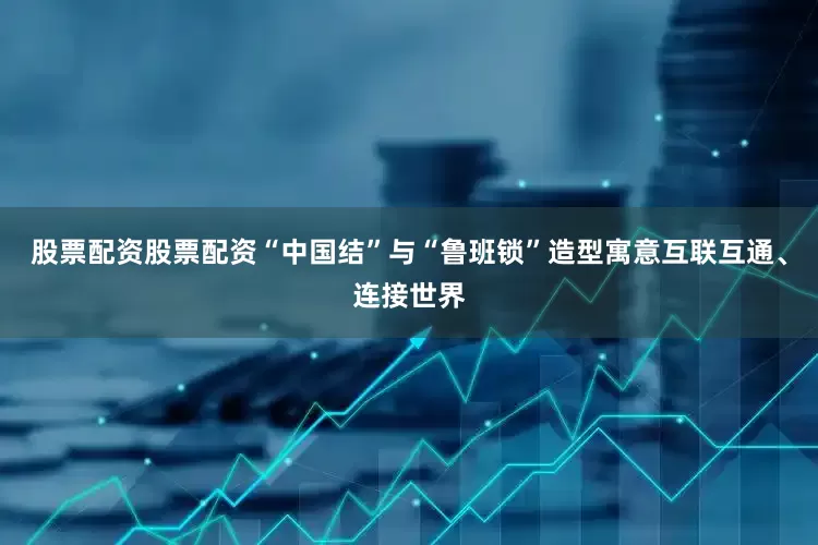 股票配资股票配资“中国结”与“鲁班锁”造型寓意互联互通、连接世界
