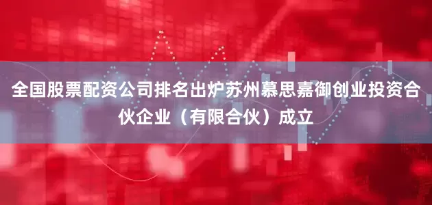全国股票配资公司排名出炉苏州慕思嘉御创业投资合伙企业（有限合伙）成立