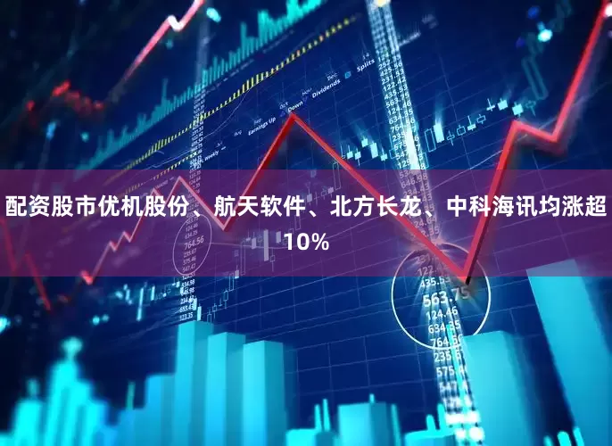 配资股市优机股份、航天软件、北方长龙、中科海讯均涨超10%