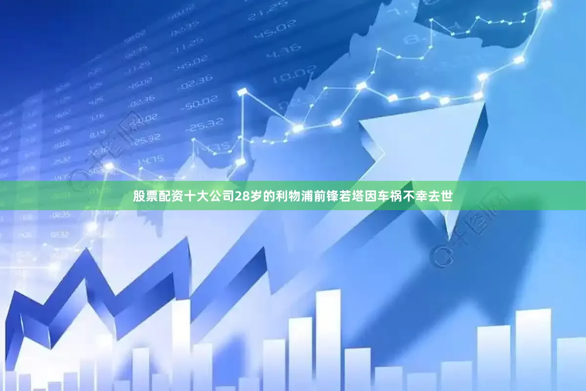 股票配资十大公司28岁的利物浦前锋若塔因车祸不幸去世