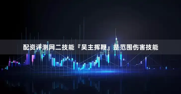 配资评测网二技能『吴主挥鞭』是范围伤害技能