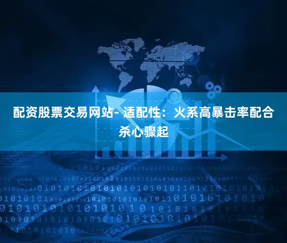 配资股票交易网站- 适配性：火系高暴击率配合杀心骤起