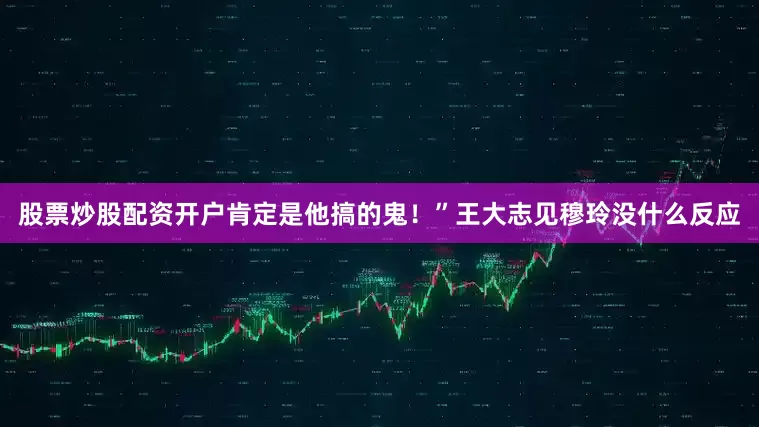 股票炒股配资开户肯定是他搞的鬼！”王大志见穆玲没什么反应