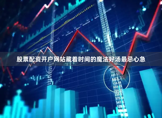 股票配资开户网站藏着时间的魔法好汤最忌心急