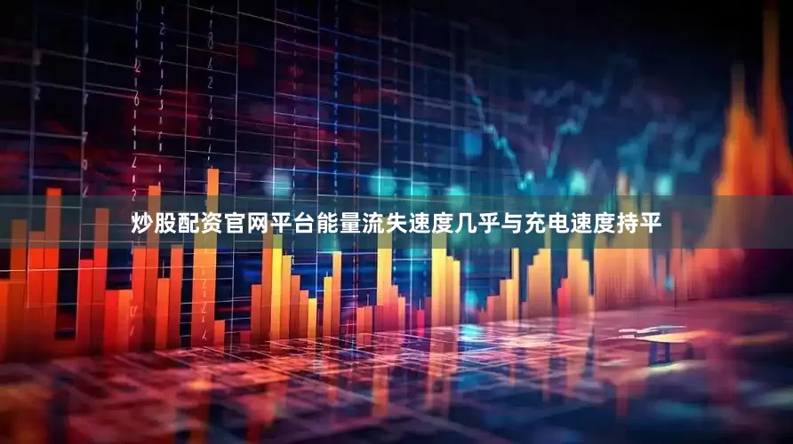 炒股配资官网平台能量流失速度几乎与充电速度持平
