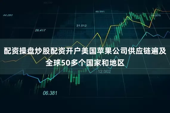 配资操盘炒股配资开户美国苹果公司供应链遍及全球50多个国家和地区