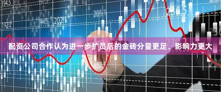 配资公司合作认为进一步扩员后的金砖分量更足、影响力更大