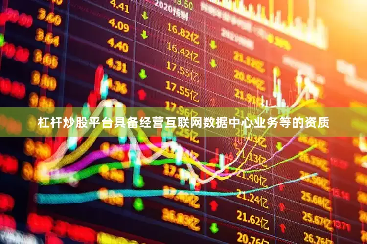 杠杆炒股平台具备经营互联网数据中心业务等的资质