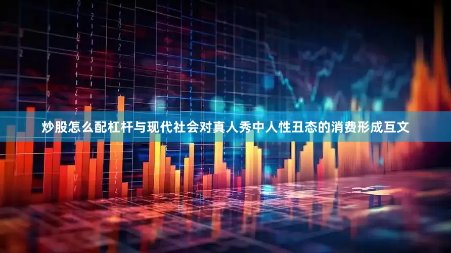炒股怎么配杠杆与现代社会对真人秀中人性丑态的消费形成互文