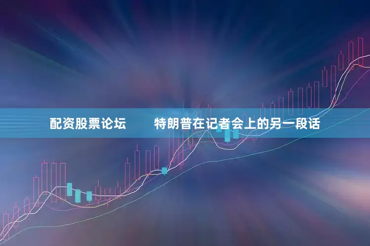 配资股票论坛        特朗普在记者会上的另一段话