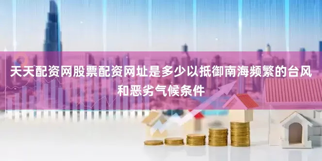 天天配资网股票配资网址是多少以抵御南海频繁的台风和恶劣气候条件