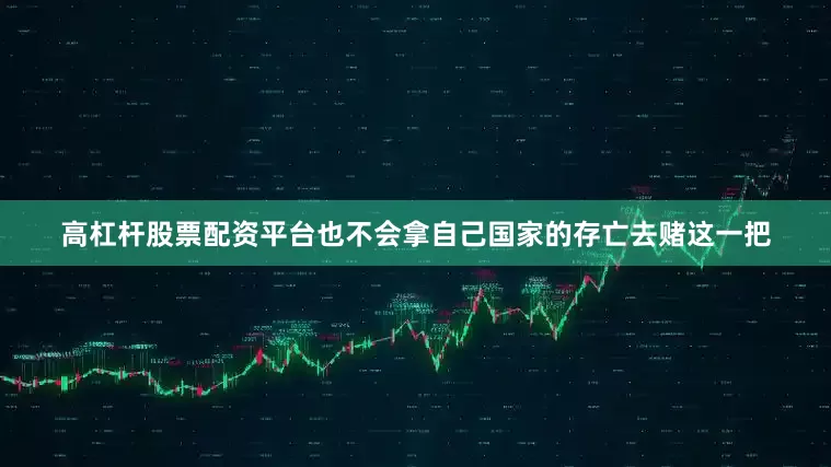 高杠杆股票配资平台也不会拿自己国家的存亡去赌这一把