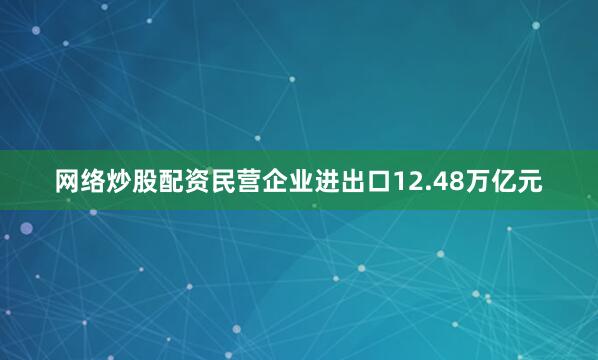 网络炒股配资民营企业进出口12.48万亿元