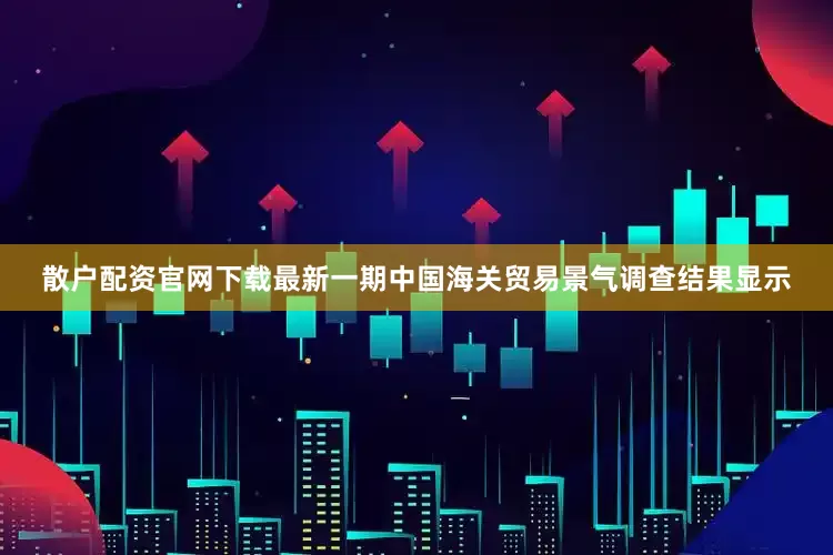 散户配资官网下载最新一期中国海关贸易景气调查结果显示