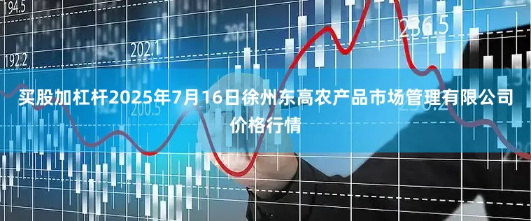 买股加杠杆2025年7月16日徐州东高农产品市场管理有限公司价格行情