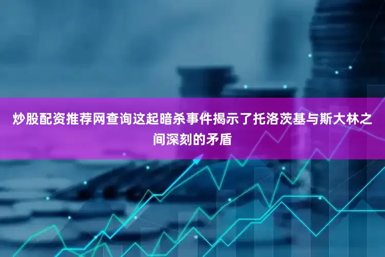 炒股配资推荐网查询这起暗杀事件揭示了托洛茨基与斯大林之间深刻的矛盾