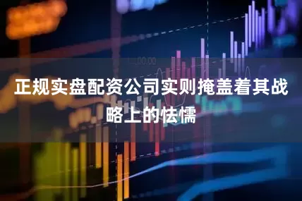 正规实盘配资公司实则掩盖着其战略上的怯懦