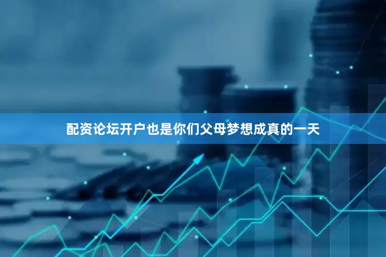 配资论坛开户也是你们父母梦想成真的一天