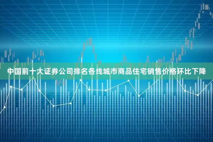 中国前十大证券公司排名各线城市商品住宅销售价格环比下降