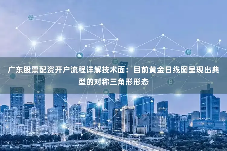 广东股票配资开户流程详解技术面:目前黄金日线图呈现出典型的对称三角形形态